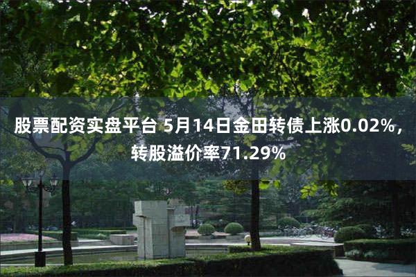 股票配资实盘平台 5月14日金田转债上涨0.02%，转股溢价率71.29%