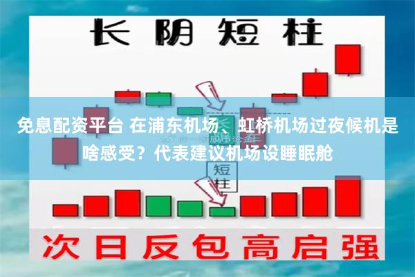 免息配资平台 在浦东机场、虹桥机场过夜候机是啥感受？代表建议机场设睡眠舱