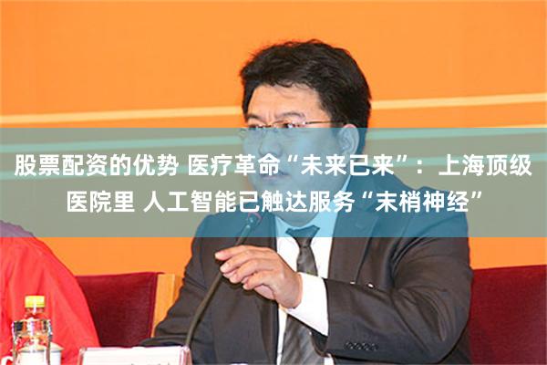 股票配资的优势 医疗革命“未来已来”：上海顶级医院里 人工智能已触达服务“末梢神经”