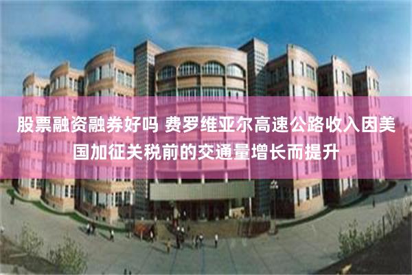 股票融资融券好吗 费罗维亚尔高速公路收入因美国加征关税前的交通量增长而提升
