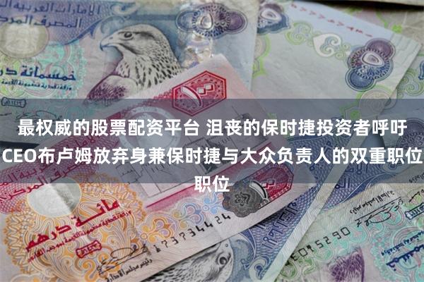 最权威的股票配资平台 沮丧的保时捷投资者呼吁CEO布卢姆放弃身兼保时捷与大众负责人的双重职位