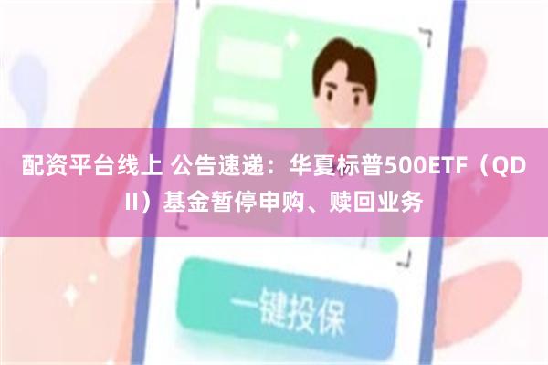 配资平台线上 公告速递：华夏标普500ETF（QDII）基金暂停申购、赎回业务