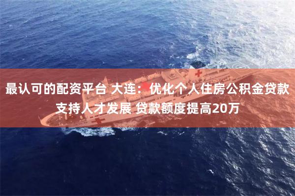 最认可的配资平台 大连：优化个人住房公积金贷款支持人才发展 贷款额度提高20万