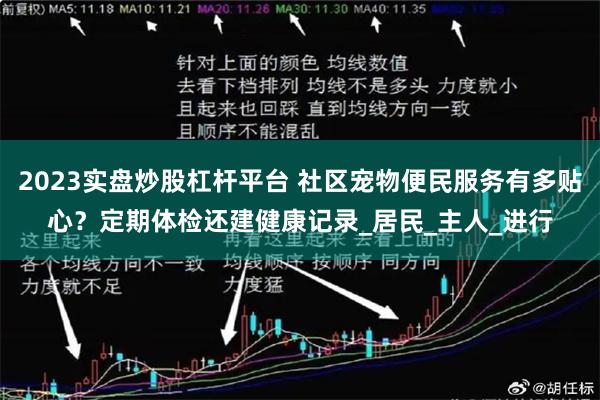 2023实盘炒股杠杆平台 社区宠物便民服务有多贴心？定期体检还建健康记录_居民_主人_进行