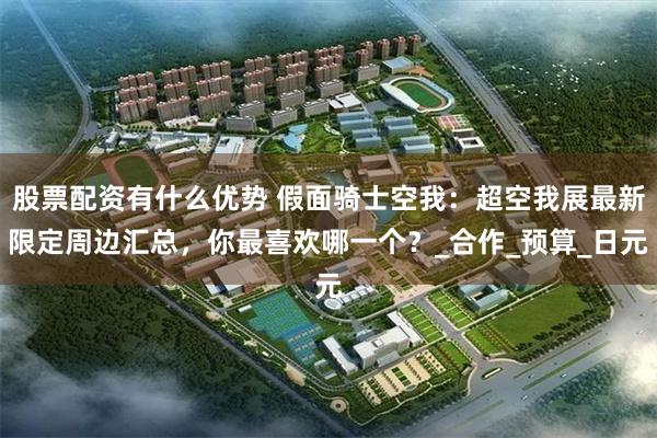 股票配资有什么优势 假面骑士空我：超空我展最新限定周边汇总，你最喜欢哪一个？_合作_预算_日元