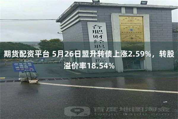 期货配资平台 5月26日盟升转债上涨2.59%，转股溢价率18.54%
