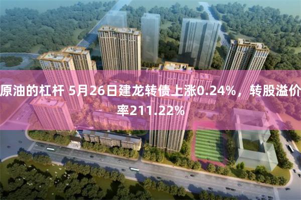 原油的杠杆 5月26日建龙转债上涨0.24%，转股溢价率211.22%