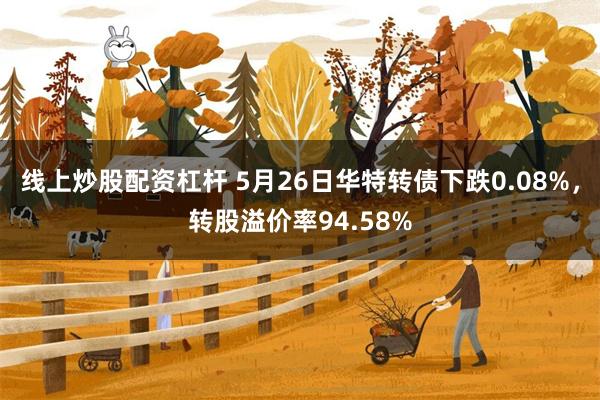 线上炒股配资杠杆 5月26日华特转债下跌0.08%，转股溢价率94.58%
