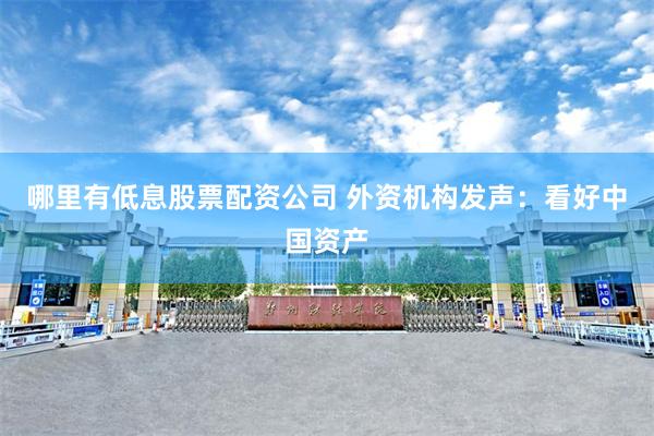 哪里有低息股票配资公司 外资机构发声：看好中国资产