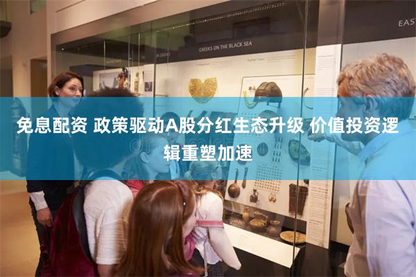 免息配资 政策驱动A股分红生态升级 价值投资逻辑重塑加速