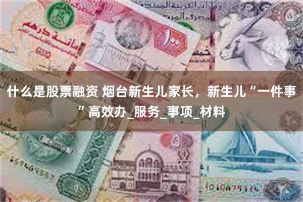 什么是股票融资 烟台新生儿家长，新生儿“一件事”高效办_服务_事项_材料
