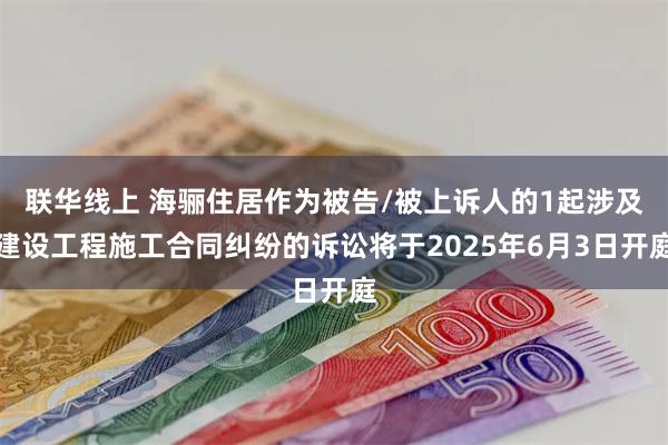 联华线上 海骊住居作为被告/被上诉人的1起涉及建设工程施工合同纠纷的诉讼将于2025年6月3日开庭