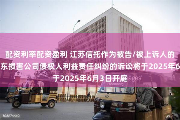 配资利率配资盈利 江苏信托作为被告/被上诉人的1起涉及股东损害公司债权人利益责任纠纷的诉讼将于2025年6月3日开庭