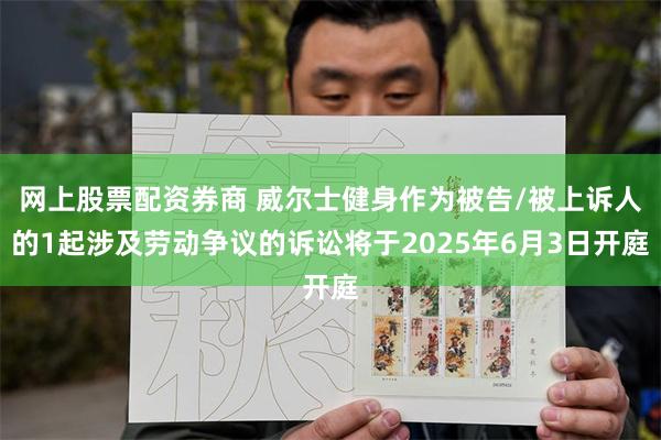 网上股票配资券商 威尔士健身作为被告/被上诉人的1起涉及劳动争议的诉讼将于2025年6月3日开庭