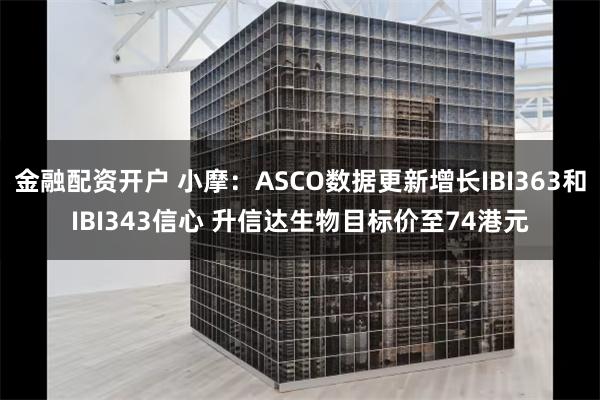 金融配资开户 小摩：ASCO数据更新增长IBI363和IBI343信心 升信达生物目标价至74港元