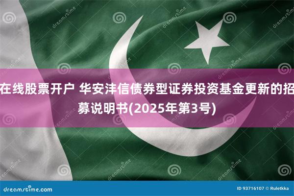 在线股票开户 华安沣信债券型证券投资基金更新的招募说明书(2025年第3号)