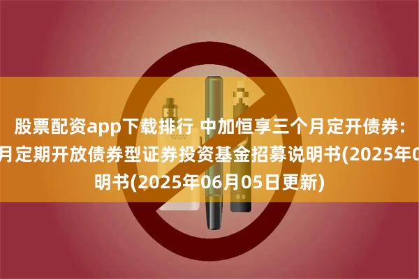 股票配资app下载排行 中加恒享三个月定开债券: 中加恒享三个月定期开放债券型证券投资基金招募说明书(2025年06月05日更新)
