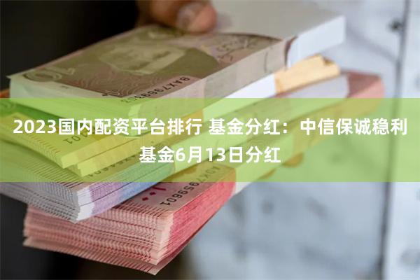 2023国内配资平台排行 基金分红：中信保诚稳利基金6月13日分红