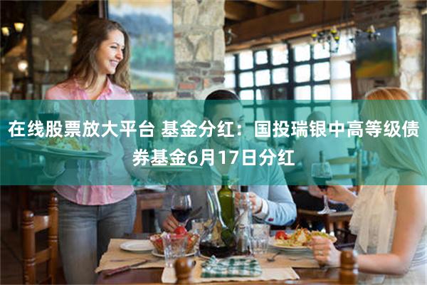 在线股票放大平台 基金分红：国投瑞银中高等级债券基金6月17日分红