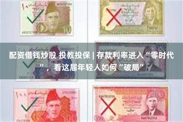 配资借钱炒股 投教投保 | 存款利率进入“零时代”，看这届年轻人如何“破局”