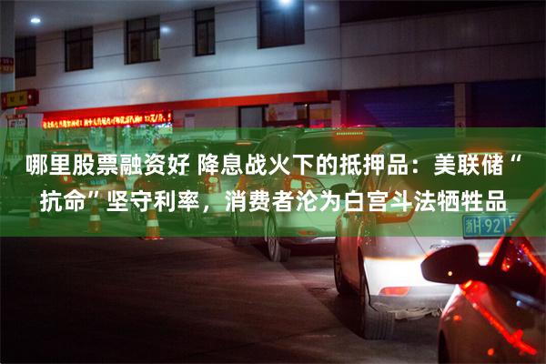 哪里股票融资好 降息战火下的抵押品：美联储“抗命”坚守利率，消费者沦为白宫斗法牺牲品