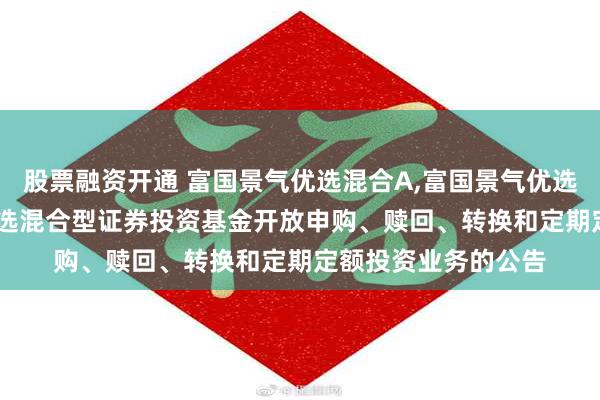 股票融资开通 富国景气优选混合A,富国景气优选混合C: 富国景气优选混合型证券投资基金开放申购、赎回、转换和定期定额投资业务的公告