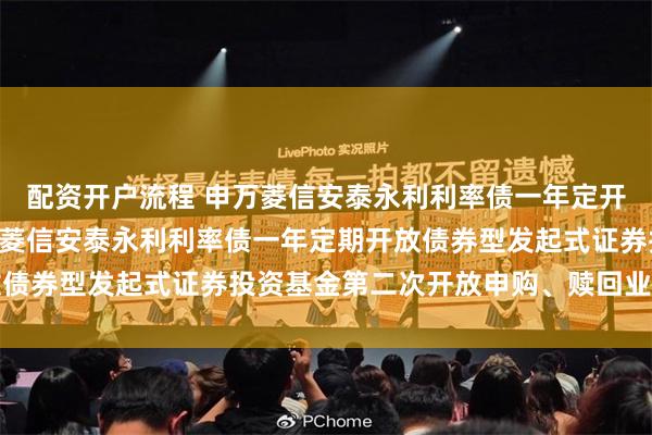 配资开户流程 申万菱信安泰永利利率债一年定开债券发起式: 关于申万菱信安泰永利利率债一年定期开放债券型发起式证券投资基金第二次开放申购、赎回业务的公告