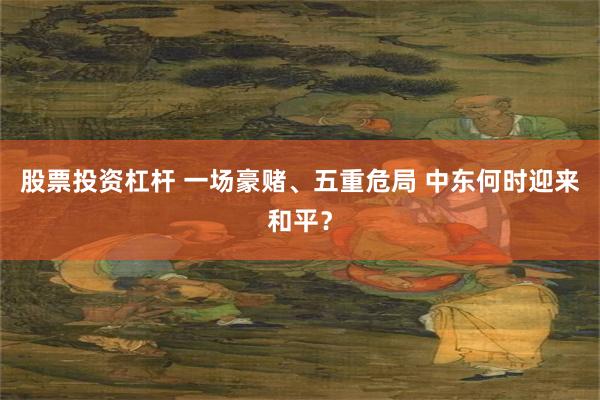 股票投资杠杆 一场豪赌、五重危局 中东何时迎来和平？
