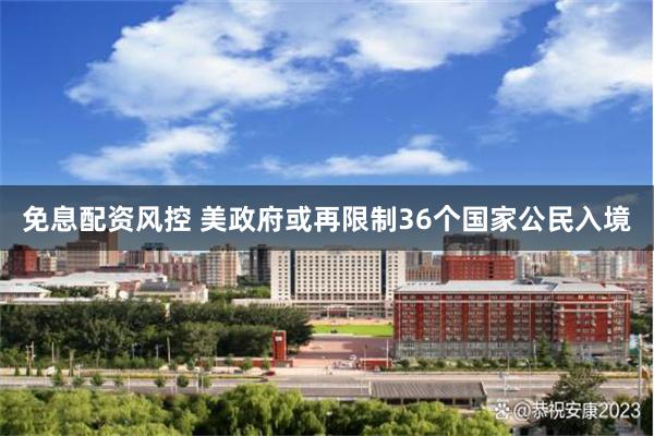 免息配资风控 美政府或再限制36个国家公民入境