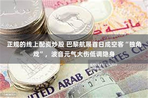 正规的线上配资炒股 巴黎航展首日成空客“独角戏”，波音元气大伤低调隐身