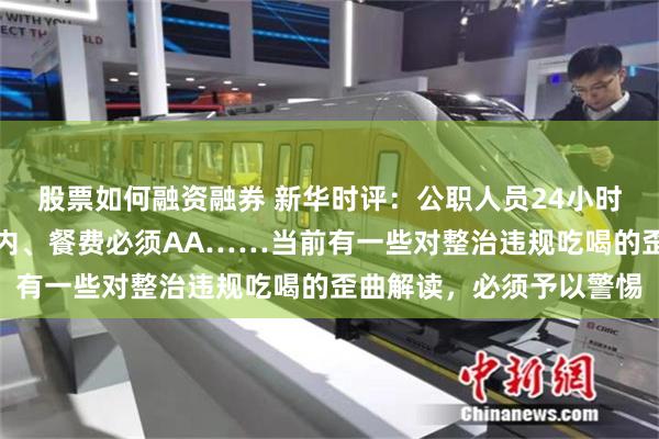 股票如何融资融券 新华时评：公职人员24小时禁酒、聚餐控制三人以内、餐费必须AA……当前有一些对整治违规吃喝的歪曲解读，必须予以警惕