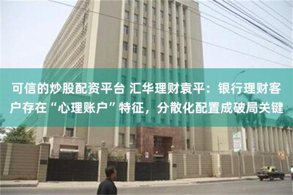 可信的炒股配资平台 汇华理财袁平：银行理财客户存在“心理账户”特征，分散化配置成破局关键