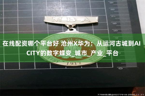 在线配资哪个平台好 沧州X华为：从运河古城到AI CITY的数字蝶变_城市_产业_平台