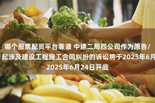 哪个股票配资平台靠谱 中建二局四公司作为原告/上诉人的1起涉及建设工程施工合同纠纷的诉讼将于2025年6月24日开庭