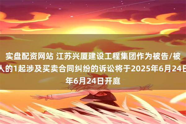 实盘配资网站 江苏兴厦建设工程集团作为被告/被上诉人的1起涉及买卖合同纠纷的诉讼将于2025年6月24日开庭