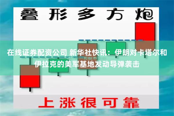 在线证券配资公司 新华社快讯：伊朗对卡塔尔和伊拉克的美军基地发动导弹袭击