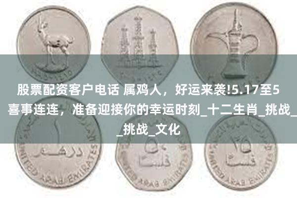 股票配资客户电话 属鸡人，好运来袭!5.17至5.20，喜事连连，准备迎接你的幸运时刻_十二生肖_挑战_文化