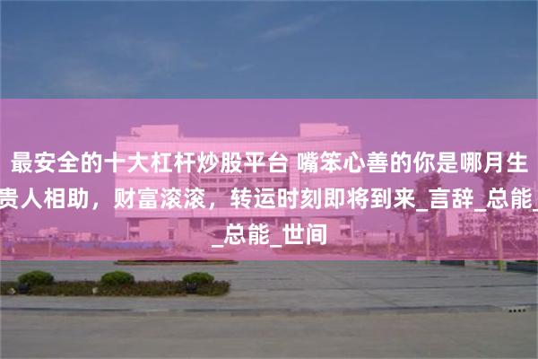 最安全的十大杠杆炒股平台 嘴笨心善的你是哪月生日？贵人相助，财富滚滚，转运时刻即将到来_言辞_总能_世间