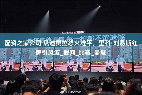 配资之家公司 瓜迪奥拉怒火难平，里科·刘易斯红牌引风波_裁判_比赛_曼城