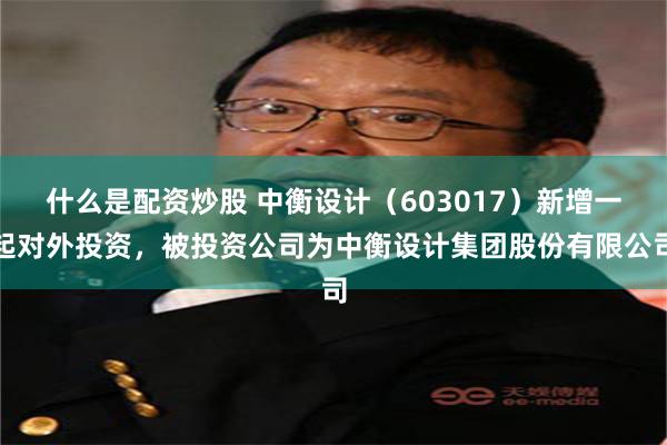 什么是配资炒股 中衡设计（603017）新增一起对外投资，被投资公司为中衡设计集团股份有限公司