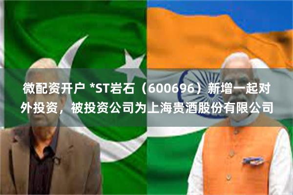 微配资开户 *ST岩石（600696）新增一起对外投资，被投资公司为上海贵酒股份有限公司