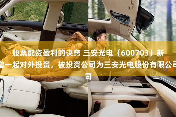 股票配资盈利的诀窍 三安光电（600703）新增一起对外投资，被投资公司为三安光电股份有限公司