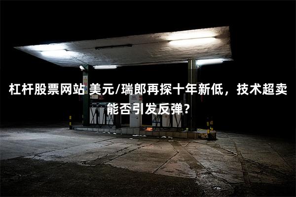 杠杆股票网站 美元/瑞郎再探十年新低，技术超卖能否引发反弹？