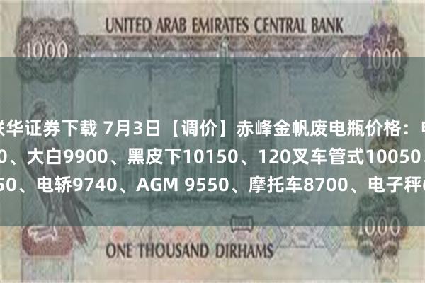 联华证券下载 7月3日【调价】赤峰金帆废电瓶价格：电动9950、电信9400、大白9900、黑皮下10150、120叉车管式10050、电轿9740、AGM 9550、摩托车8700、电子秤6100。（单位：元/吨）