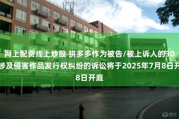 网上配资线上炒股 拼多多作为被告/被上诉人的30起涉及侵害作品发行权纠纷的诉讼将于2025年7月8日开庭