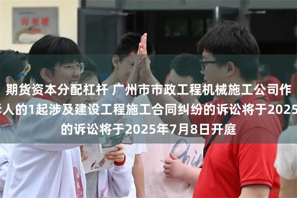 期货资本分配杠杆 广州市市政工程机械施工公司作为被告/被上诉人的1起涉及建设工程施工合同纠纷的诉讼将于2025年7月8日开庭