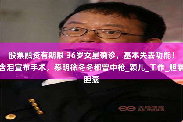 股票融资有期限 36岁女星确诊，基本失去功能！含泪宣布手术，蔡明徐冬冬都曾中枪_颖儿_工作_胆囊