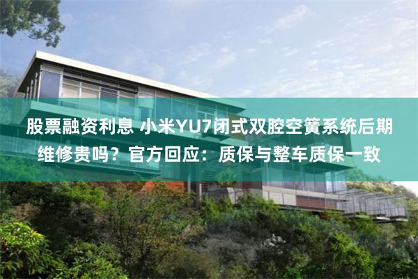 股票融资利息 小米YU7闭式双腔空簧系统后期维修贵吗？官方回应：质保与整车质保一致