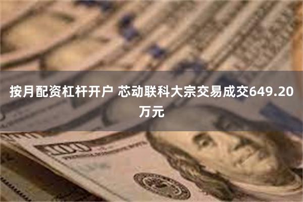 按月配资杠杆开户 芯动联科大宗交易成交649.20万元