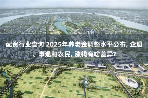 配资行业查询 2025年养老金调整水平公布, 企退、事退和农民, 涨钱有啥差异?